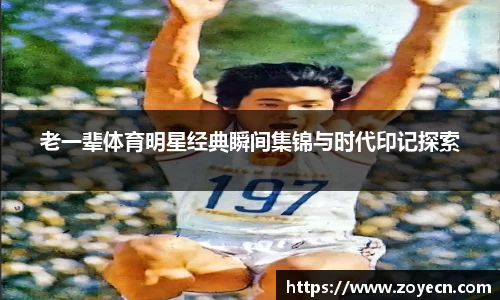 老一辈体育明星经典瞬间集锦与时代印记探索