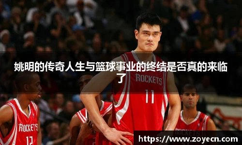 姚明的传奇人生与篮球事业的终结是否真的来临了
