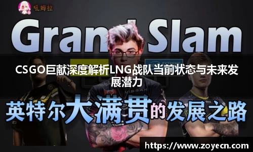 CSGO巨献深度解析LNG战队当前状态与未来发展潜力