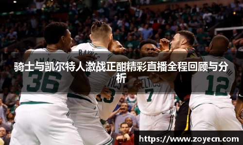 骑士与凯尔特人激战正酣精彩直播全程回顾与分析