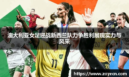 澳大利亚女足迎战新西兰队力争胜利展现实力与风采