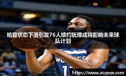 哈登状态下滑引发76人续约犹豫或将影响未来球队计划